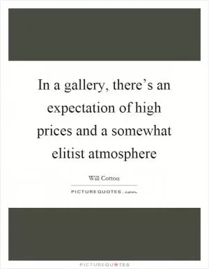 In a gallery, there’s an expectation of high prices and a somewhat elitist atmosphere Picture Quote #1