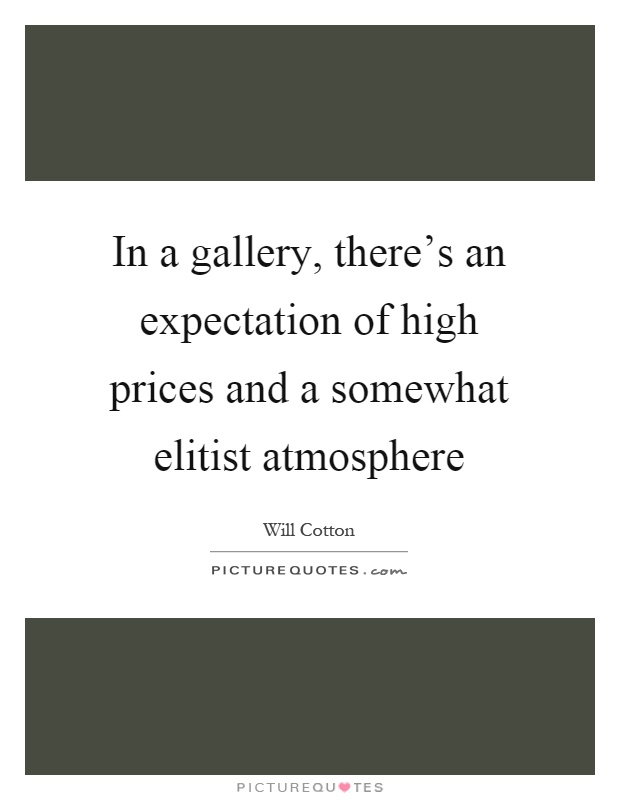 In a gallery, there's an expectation of high prices and a somewhat elitist atmosphere Picture Quote #1