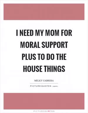 I need my mom for moral support plus to do the house things Picture Quote #1