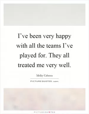 I’ve been very happy with all the teams I’ve played for. They all treated me very well Picture Quote #1