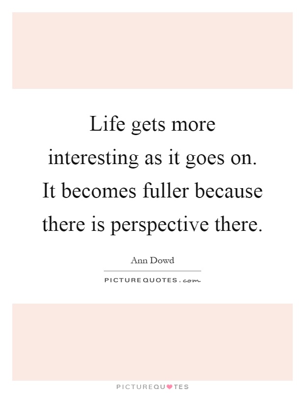 Life gets more interesting as it goes on. It becomes fuller because there is perspective there Picture Quote #1