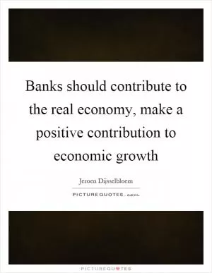 Banks should contribute to the real economy, make a positive contribution to economic growth Picture Quote #1