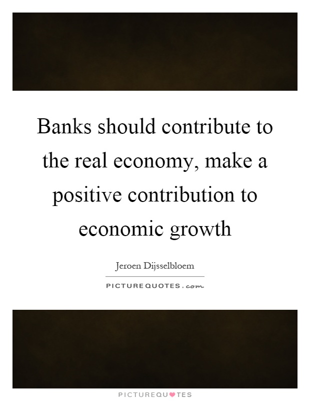 Banks should contribute to the real economy, make a positive contribution to economic growth Picture Quote #1