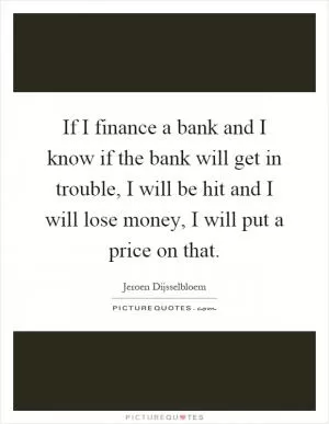 If I finance a bank and I know if the bank will get in trouble, I will be hit and I will lose money, I will put a price on that Picture Quote #1