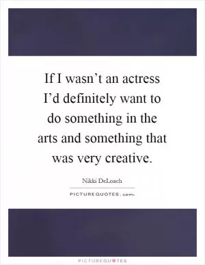 If I wasn’t an actress I’d definitely want to do something in the arts and something that was very creative Picture Quote #1