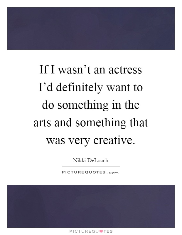 If I wasn't an actress I'd definitely want to do something in the arts and something that was very creative Picture Quote #1