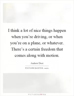 I think a lot of nice things happen when you’re driving, or when you’re on a plane, or whatever. There’s a certain freedom that comes along with motion Picture Quote #1