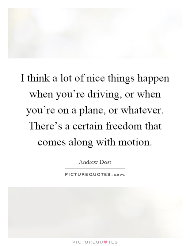 I think a lot of nice things happen when you're driving, or when you're on a plane, or whatever. There's a certain freedom that comes along with motion Picture Quote #1