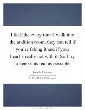 I feel like every time I walk into the audition room, they can tell if you’re faking it and if your heart’s really not with it. So I try to keep it as real as possible Picture Quote #1