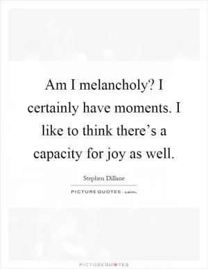 Am I melancholy? I certainly have moments. I like to think there’s a capacity for joy as well Picture Quote #1