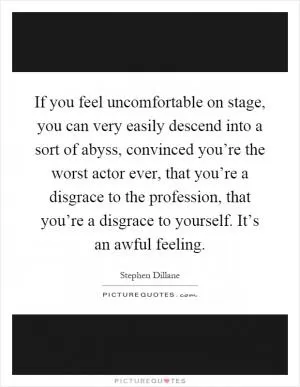 If you feel uncomfortable on stage, you can very easily descend into a sort of abyss, convinced you’re the worst actor ever, that you’re a disgrace to the profession, that you’re a disgrace to yourself. It’s an awful feeling Picture Quote #1