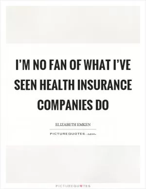 I’m no fan of what I’ve seen health insurance companies do Picture Quote #1