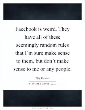 Facebook is weird. They have all of these seemingly random rules that I’m sure make sense to them, but don’t make sense to me or any people Picture Quote #1