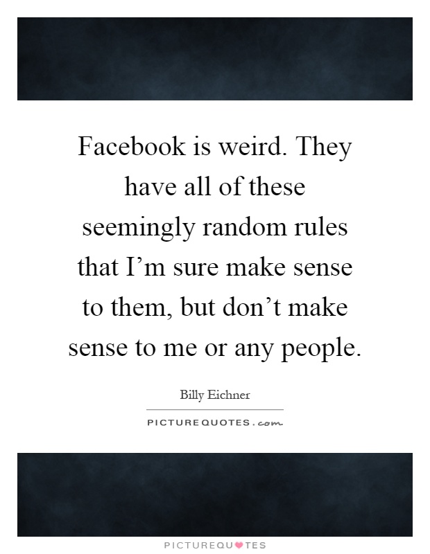 Facebook is weird. They have all of these seemingly random rules that I'm sure make sense to them, but don't make sense to me or any people Picture Quote #1