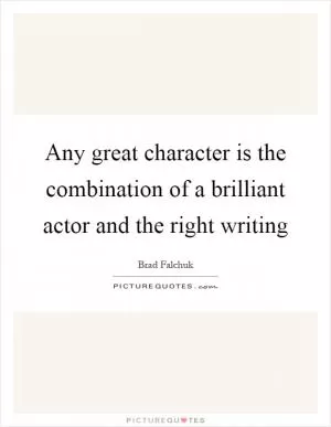 Any great character is the combination of a brilliant actor and the right writing Picture Quote #1