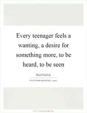 Every teenager feels a wanting, a desire for something more, to be heard, to be seen Picture Quote #1
