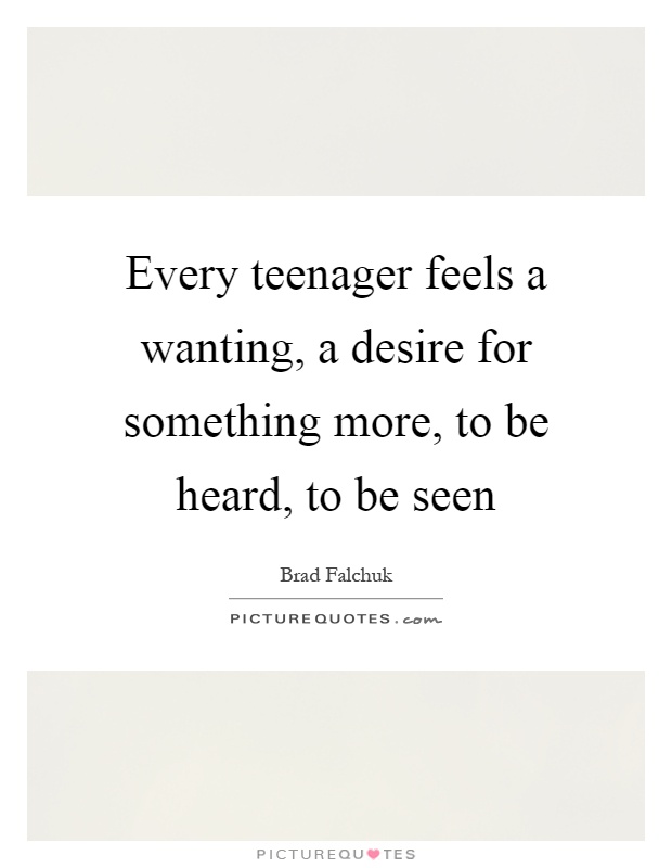 Every teenager feels a wanting, a desire for something more, to be heard, to be seen Picture Quote #1