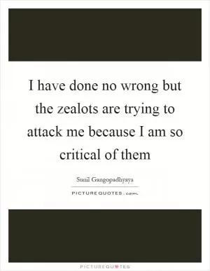 I have done no wrong but the zealots are trying to attack me because I am so critical of them Picture Quote #1