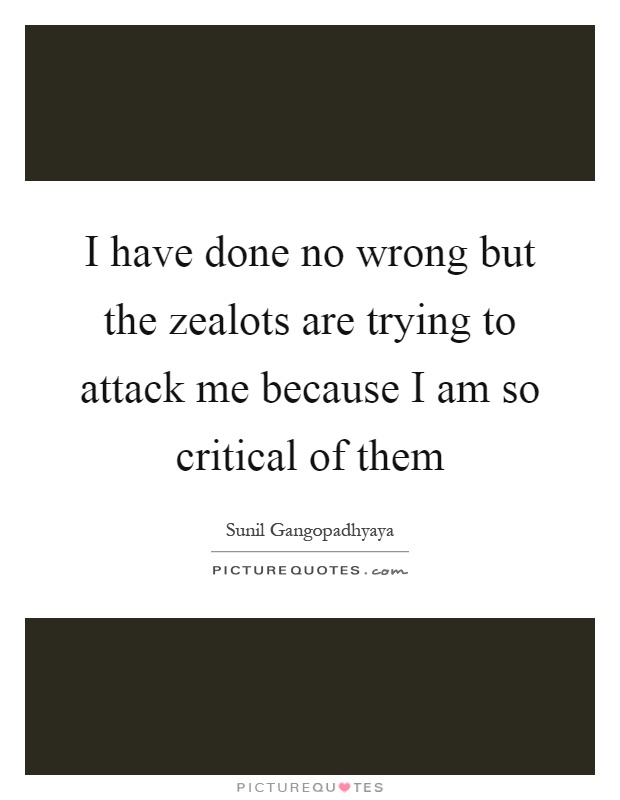 I have done no wrong but the zealots are trying to attack me because I am so critical of them Picture Quote #1