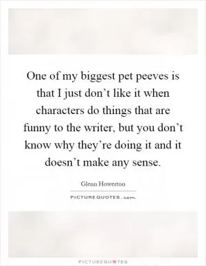 One of my biggest pet peeves is that I just don’t like it when characters do things that are funny to the writer, but you don’t know why they’re doing it and it doesn’t make any sense Picture Quote #1