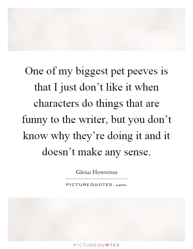 One of my biggest pet peeves is that I just don't like it when characters do things that are funny to the writer, but you don't know why they're doing it and it doesn't make any sense Picture Quote #1