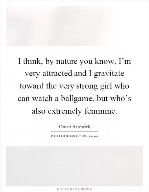 I think, by nature you know, I’m very attracted and I gravitate toward the very strong girl who can watch a ballgame, but who’s also extremely feminine Picture Quote #1