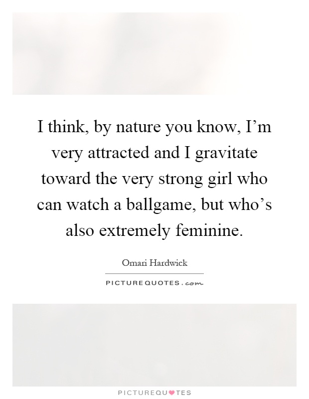 I think, by nature you know, I'm very attracted and I gravitate toward the very strong girl who can watch a ballgame, but who's also extremely feminine Picture Quote #1