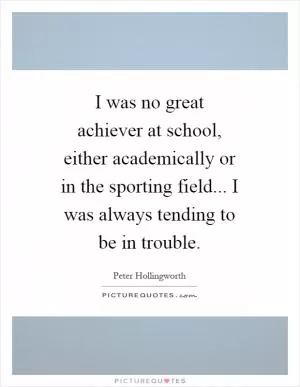 I was no great achiever at school, either academically or in the sporting field... I was always tending to be in trouble Picture Quote #1