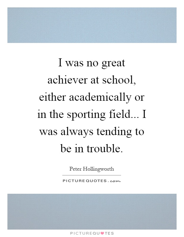 I was no great achiever at school, either academically or in the sporting field... I was always tending to be in trouble Picture Quote #1