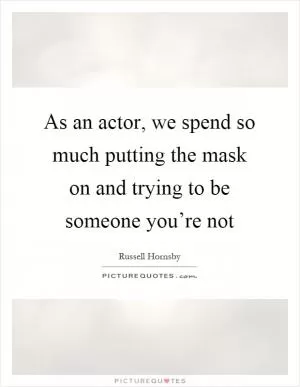 As an actor, we spend so much putting the mask on and trying to be someone you’re not Picture Quote #1