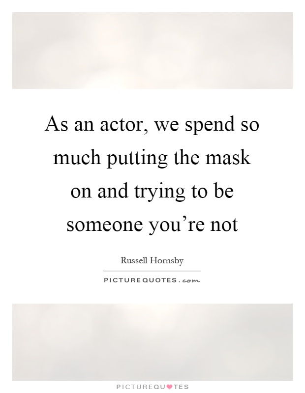 As an actor, we spend so much putting the mask on and trying to be someone you're not Picture Quote #1