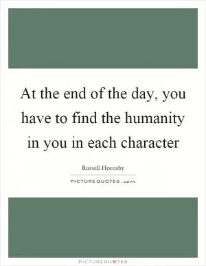 At the end of the day, you have to find the humanity in you in each character Picture Quote #1