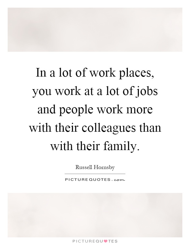 In a lot of work places, you work at a lot of jobs and people work more with their colleagues than with their family Picture Quote #1