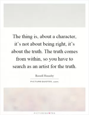 The thing is, about a character, it’s not about being right, it’s about the truth. The truth comes from within, so you have to search as an artist for the truth Picture Quote #1