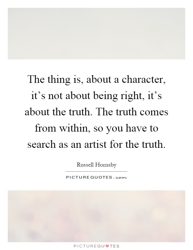 The thing is, about a character, it's not about being right, it's about the truth. The truth comes from within, so you have to search as an artist for the truth Picture Quote #1