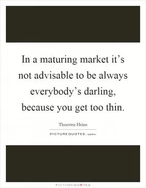 In a maturing market it’s not advisable to be always everybody’s darling, because you get too thin Picture Quote #1