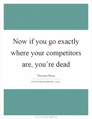 Now if you go exactly where your competitors are, you’re dead Picture Quote #1