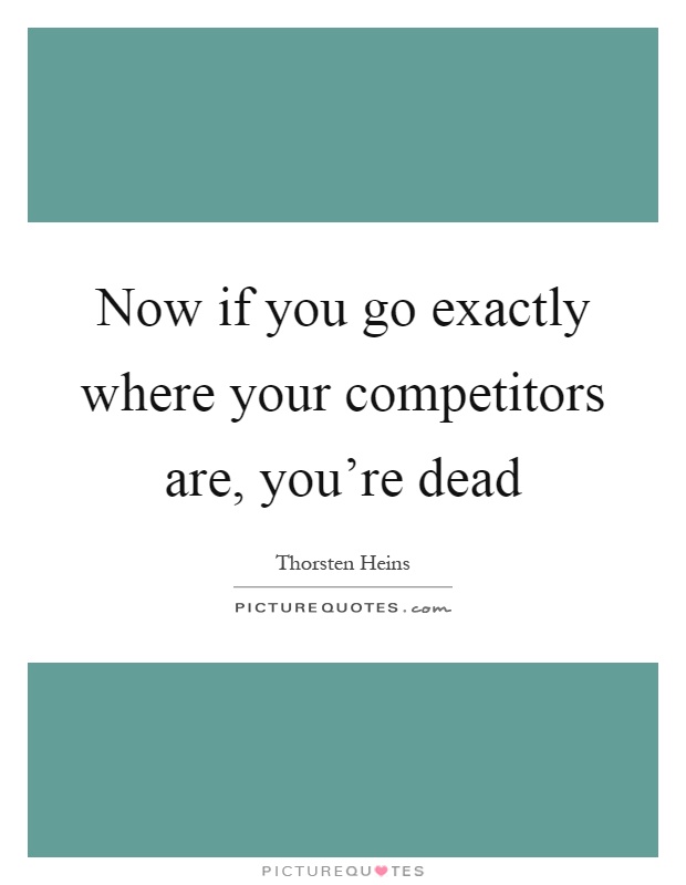 Now if you go exactly where your competitors are, you're dead Picture Quote #1