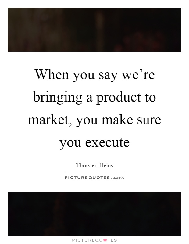 When you say we're bringing a product to market, you make sure you execute Picture Quote #1