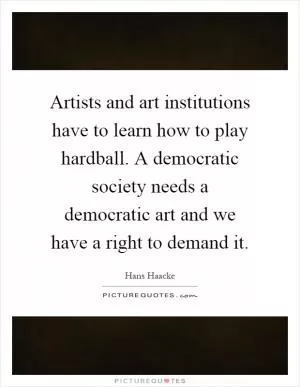 Artists and art institutions have to learn how to play hardball. A democratic society needs a democratic art and we have a right to demand it Picture Quote #1