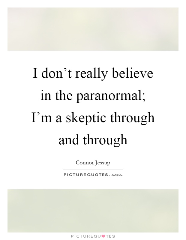 I don't really believe in the paranormal; I'm a skeptic through and through Picture Quote #1