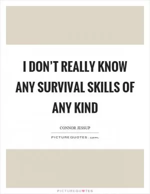 I don’t really know any survival skills of any kind Picture Quote #1