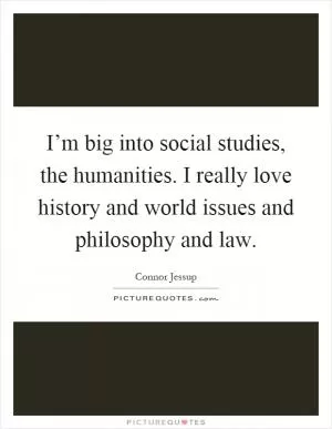 I’m big into social studies, the humanities. I really love history and world issues and philosophy and law Picture Quote #1