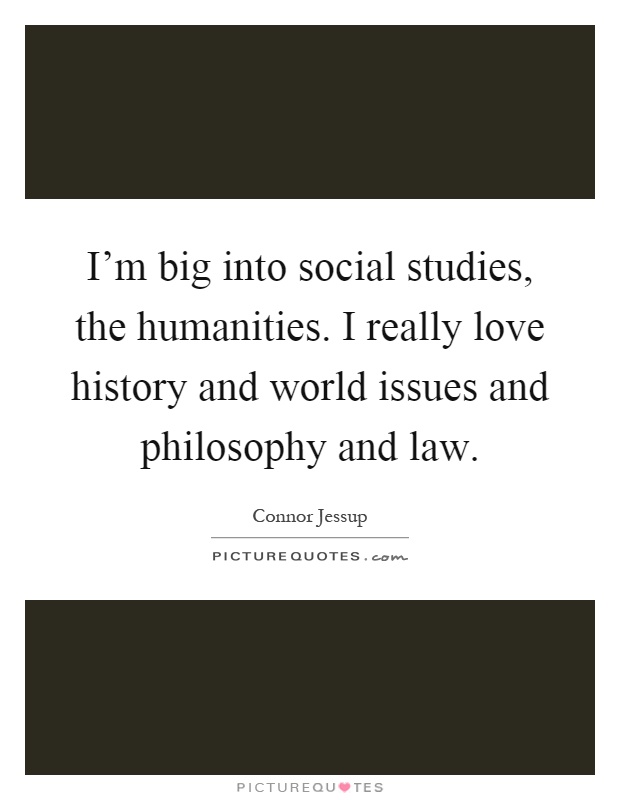 I'm big into social studies, the humanities. I really love history and world issues and philosophy and law Picture Quote #1