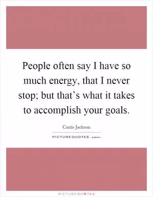 People often say I have so much energy, that I never stop; but that’s what it takes to accomplish your goals Picture Quote #1
