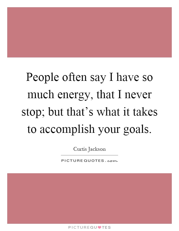 People often say I have so much energy, that I never stop; but that's what it takes to accomplish your goals Picture Quote #1
