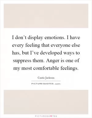 I don’t display emotions. I have every feeling that everyone else has, but I’ve developed ways to suppress them. Anger is one of my most comfortable feelings Picture Quote #1