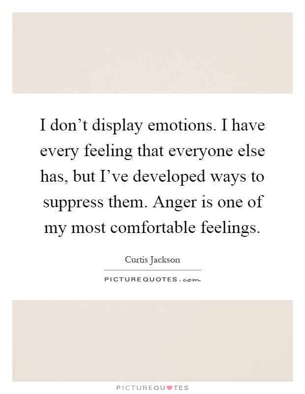 I don't display emotions. I have every feeling that everyone else has, but I've developed ways to suppress them. Anger is one of my most comfortable feelings Picture Quote #1