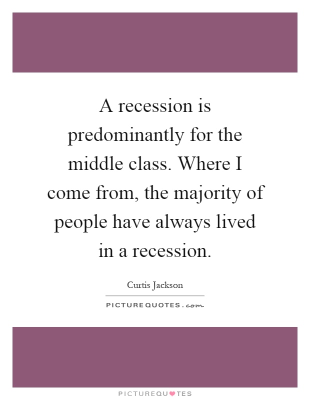 A recession is predominantly for the middle class. Where I come from, the majority of people have always lived in a recession Picture Quote #1