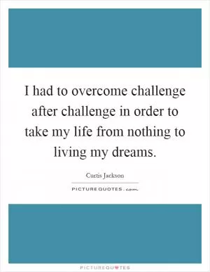 I had to overcome challenge after challenge in order to take my life from nothing to living my dreams Picture Quote #1